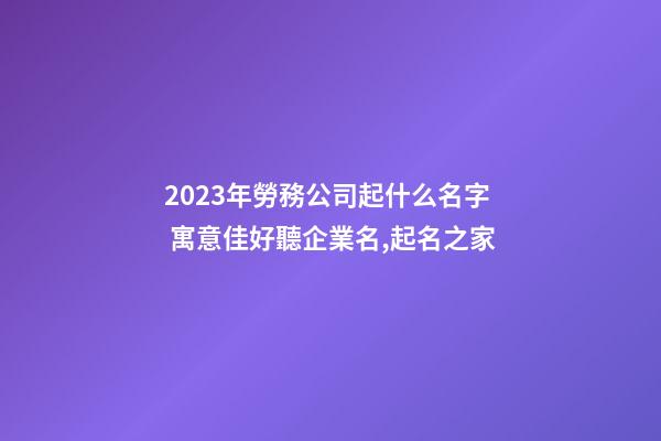 2023年勞務公司起什么名字 寓意佳好聽企業名,起名之家-第1張-公司起名-玄機派